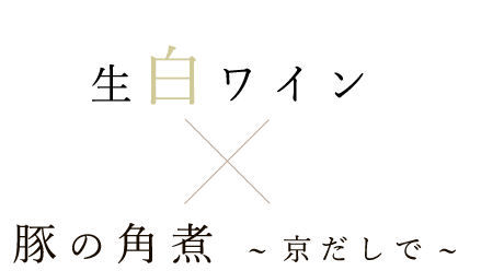 生白ワイン×豚の角煮京だしで